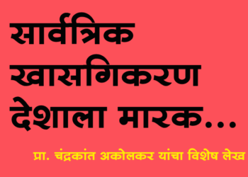 सार्वत्रिक खाजगीकरण देशाला मारक, प्रा. चंद्रकांत अकोलकर यांचा विशेष लेख