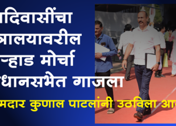 MLA Kunal Patil आदिवासी शेतकरी, कष्टकरी बांधवांच्या बिर्‍हाड मोर्चातील प्रश्‍नांचा थेट विधानसभेत एल्गार